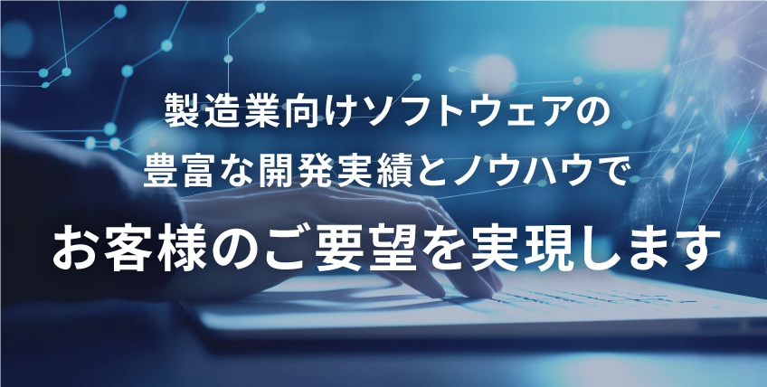 製造業向けソフトウェアの豊富な開発実績とノウハウでお客様のご要望を実現します