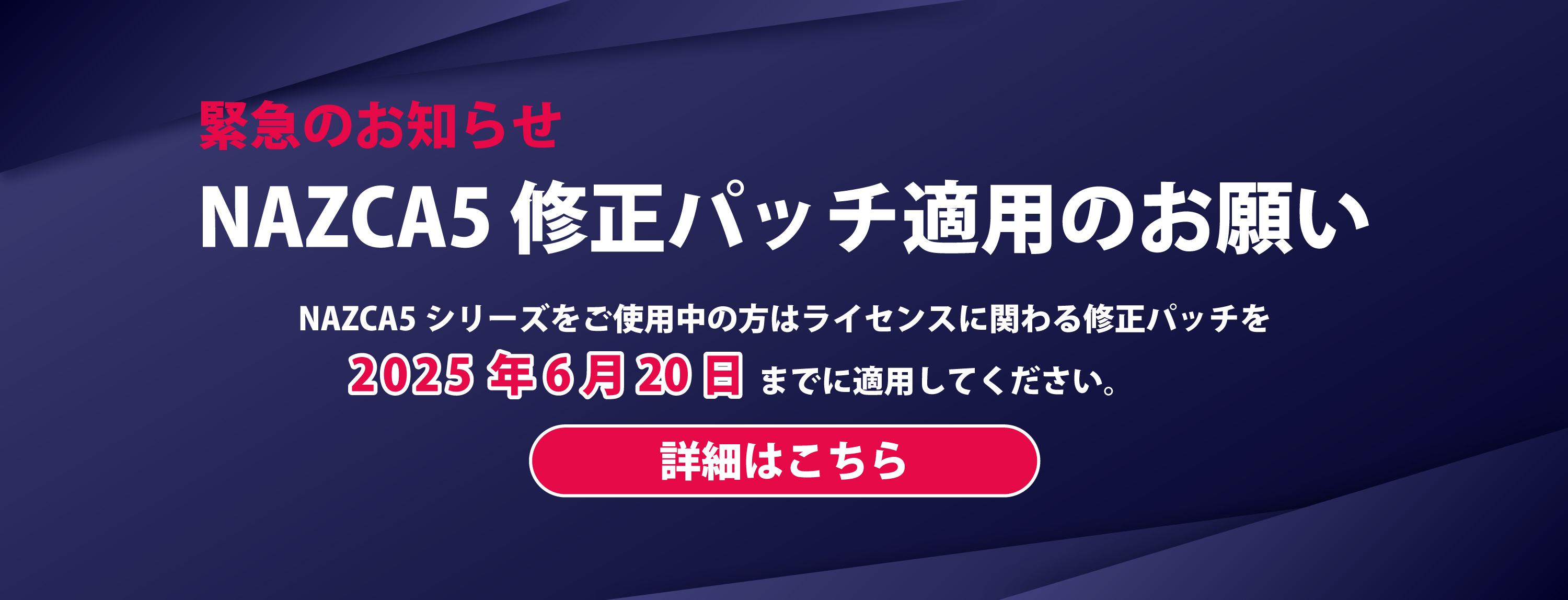 【緊急のお知らせ】NAZCA5 修正パッチ適用のお願い。NAZCA5シリーズをご使用中の方はライセンスに関わる修正パッチを2025年5月2日までに適用してください。